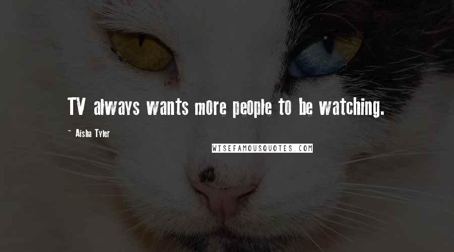 Aisha Tyler Quotes: TV always wants more people to be watching.