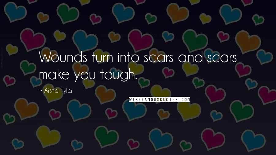 Aisha Tyler Quotes: Wounds turn into scars and scars make you tough.