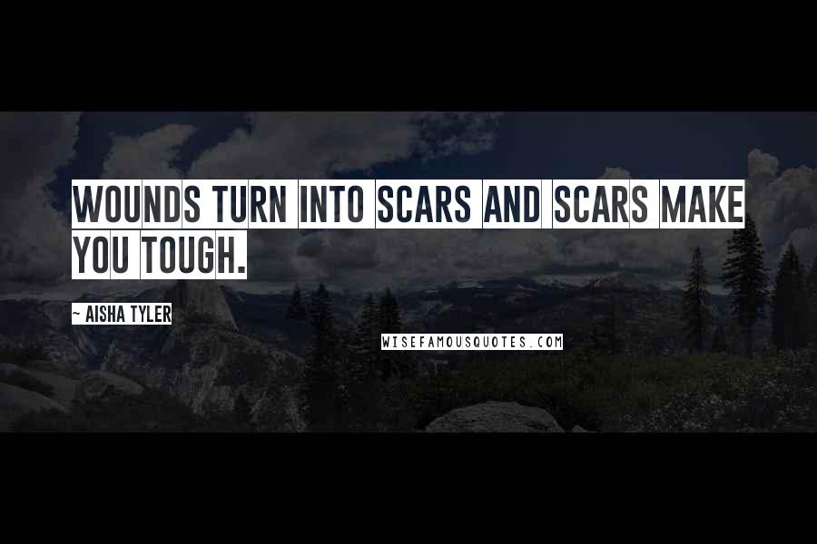 Aisha Tyler Quotes: Wounds turn into scars and scars make you tough.