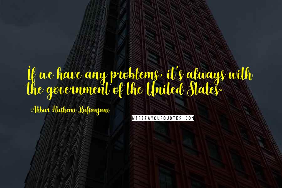 Akbar Hashemi Rafsanjani Quotes: If we have any problems, it's always with the government of the United States.