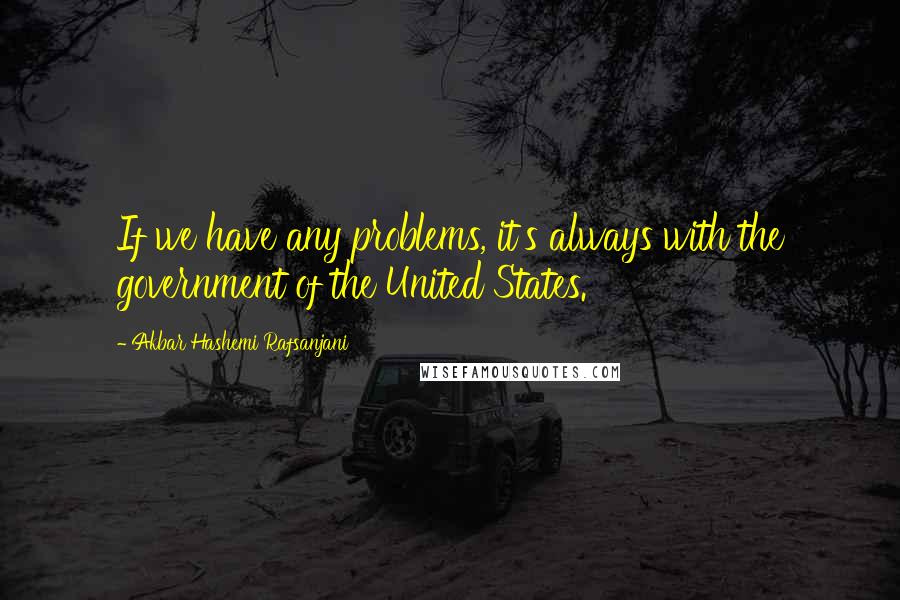 Akbar Hashemi Rafsanjani Quotes: If we have any problems, it's always with the government of the United States.