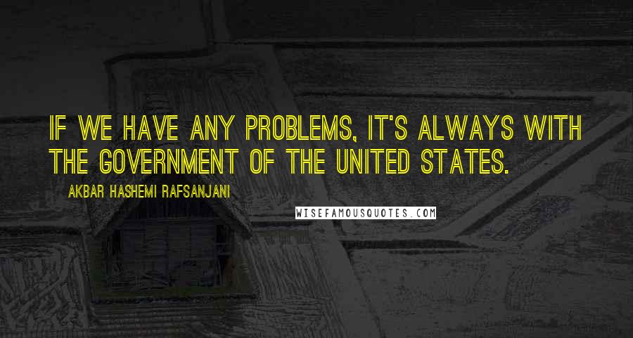 Akbar Hashemi Rafsanjani Quotes: If we have any problems, it's always with the government of the United States.