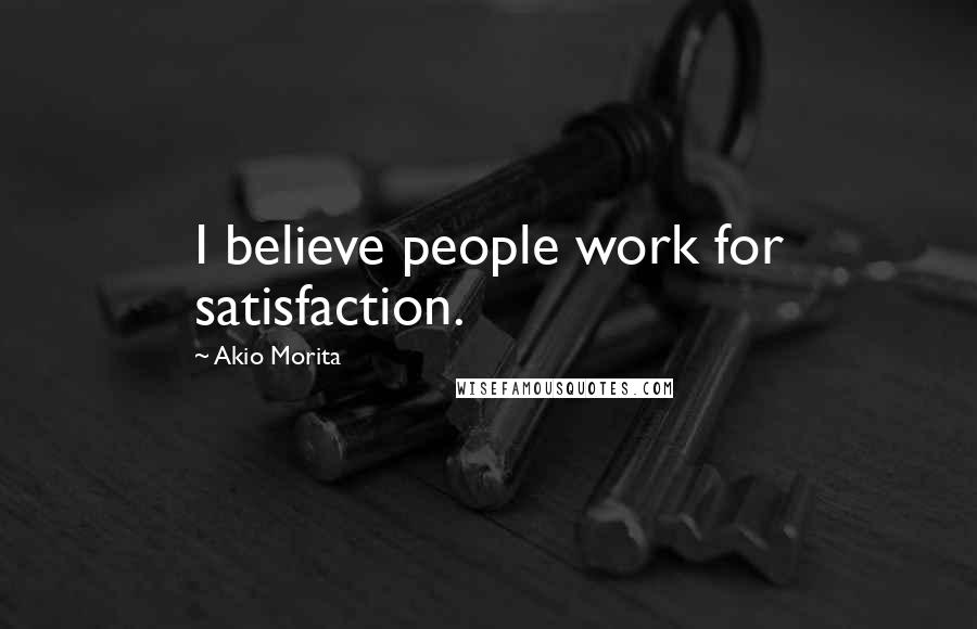 Akio Morita Quotes: I believe people work for satisfaction.