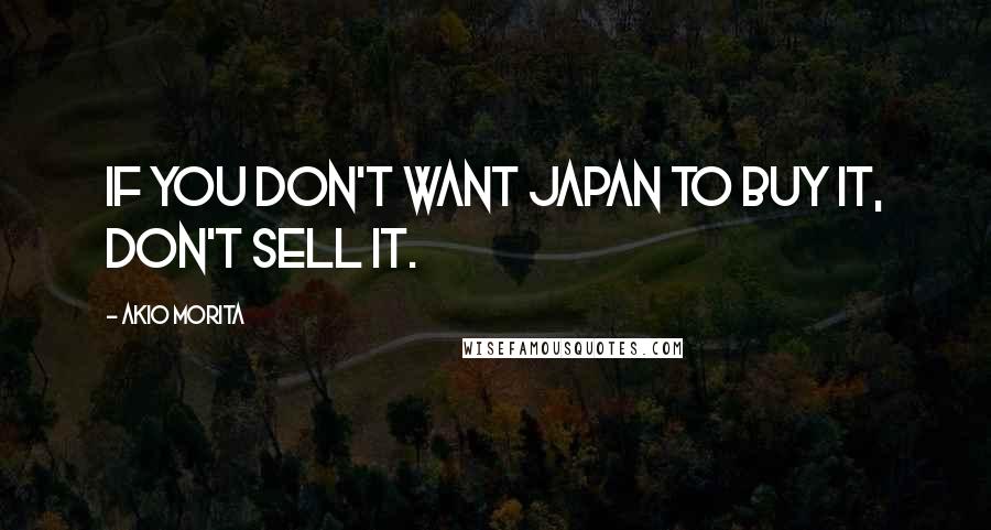 Akio Morita Quotes: If you don't want Japan to buy it, don't sell it.