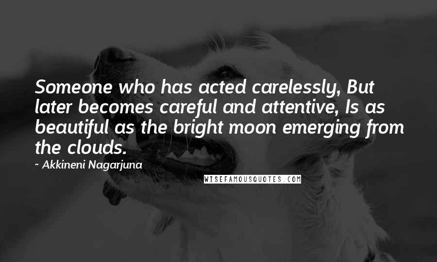 Akkineni Nagarjuna Quotes: Someone who has acted carelessly, But later becomes careful and attentive, Is as beautiful as the bright moon emerging from the clouds.