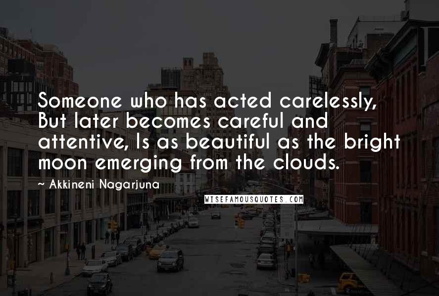 Akkineni Nagarjuna Quotes: Someone who has acted carelessly, But later becomes careful and attentive, Is as beautiful as the bright moon emerging from the clouds.