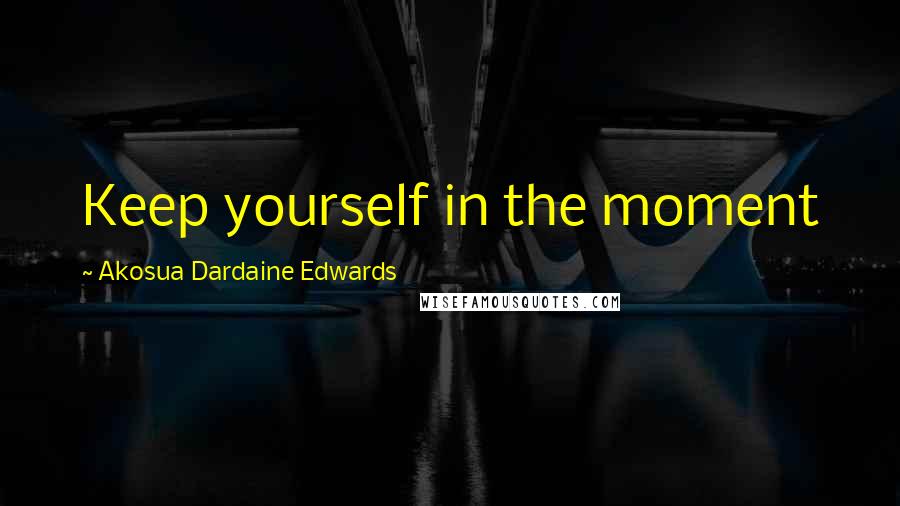 Akosua Dardaine Edwards Quotes: Keep yourself in the moment