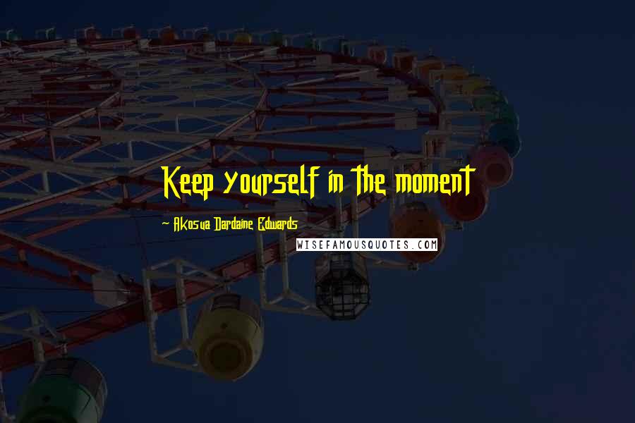 Akosua Dardaine Edwards Quotes: Keep yourself in the moment