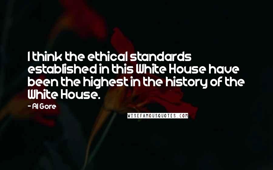 Al Gore Quotes: I think the ethical standards established in this White House have been the highest in the history of the White House.