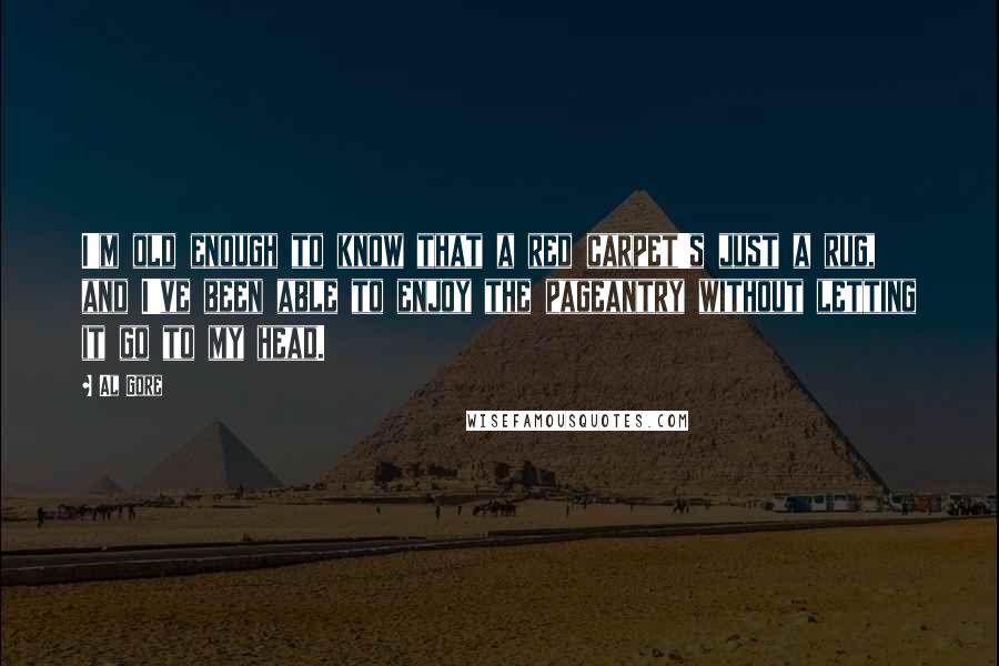 Al Gore Quotes: I'm old enough to know that a red carpet's just a rug, and I've been able to enjoy the pageantry without letting it go to my head.