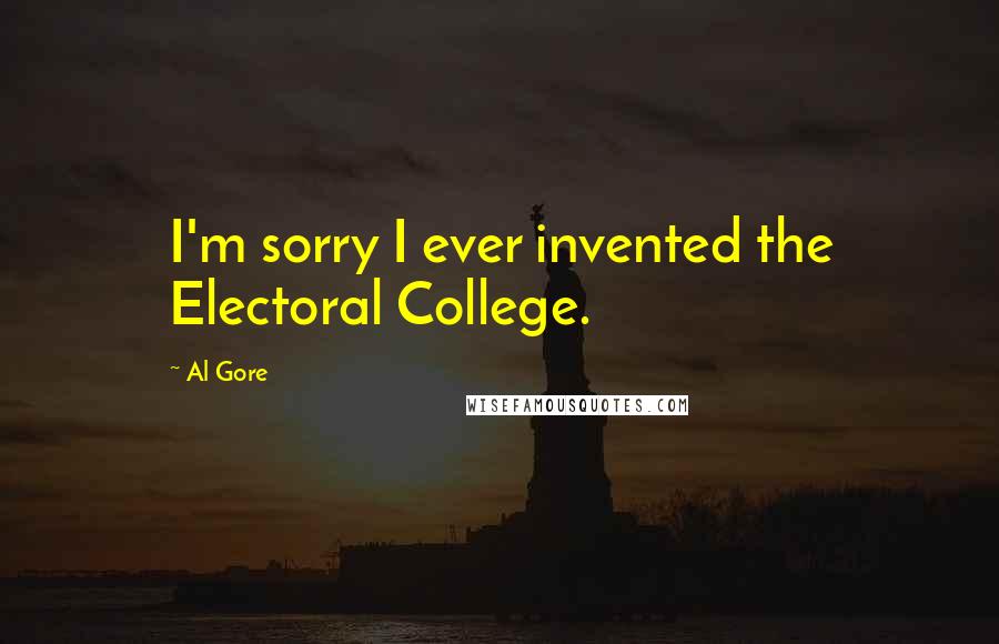 Al Gore Quotes: I'm sorry I ever invented the Electoral College.