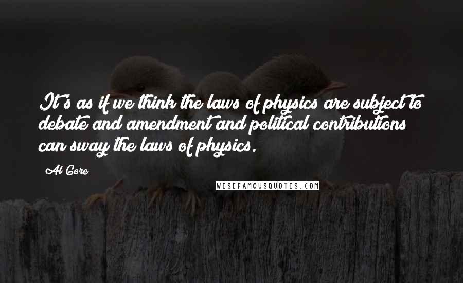 Al Gore Quotes: It's as if we think the laws of physics are subject to debate and amendment and political contributions can sway the laws of physics.