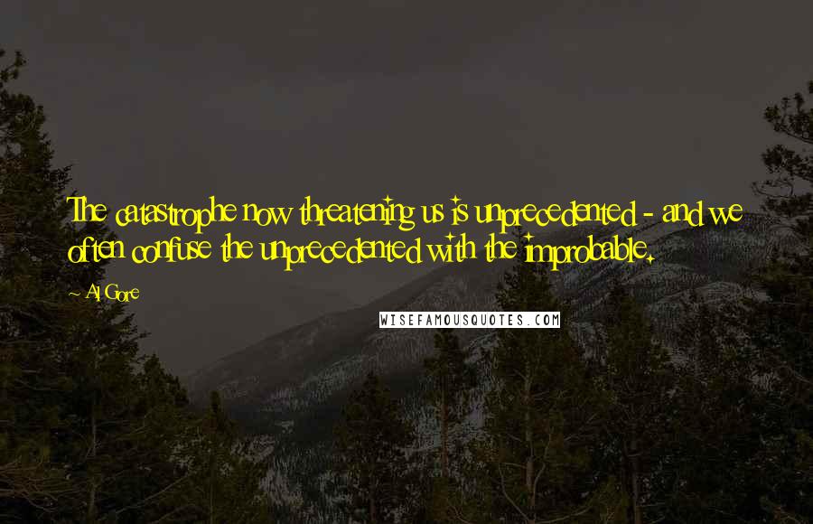 Al Gore Quotes: The catastrophe now threatening us is unprecedented - and we often confuse the unprecedented with the improbable.