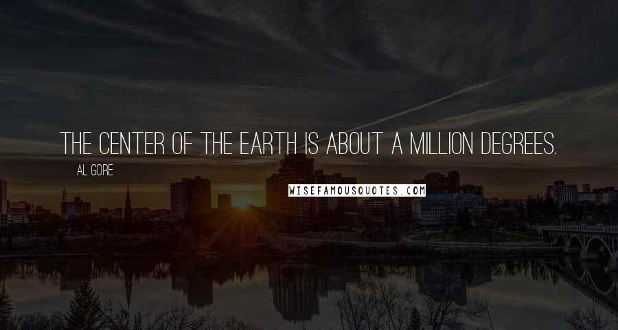 Al Gore Quotes: The center of the earth is about a million degrees.