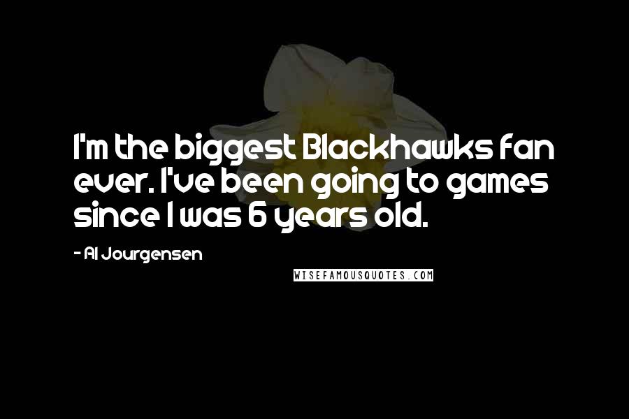 Al Jourgensen Quotes: I'm the biggest Blackhawks fan ever. I've been going to games since I was 6 years old.