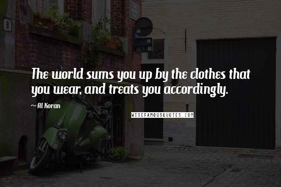 Al Koran Quotes: The world sums you up by the clothes that you wear, and treats you accordingly.