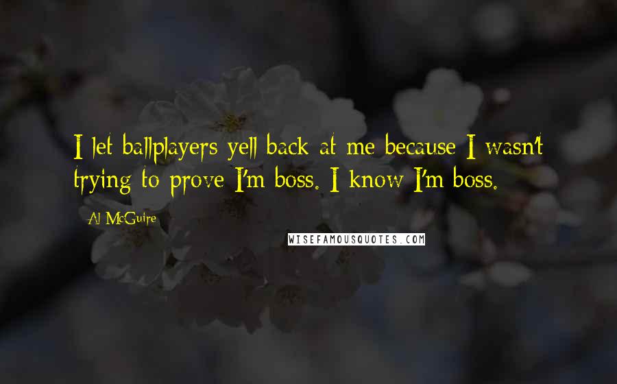 Al McGuire Quotes: I let ballplayers yell back at me because I wasn't trying to prove I'm boss. I know I'm boss.