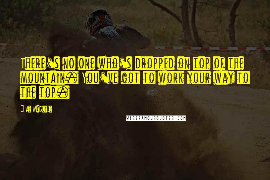 Al McGuire Quotes: There's no one who's dropped on top of the mountain. You've got to work your way to the top.