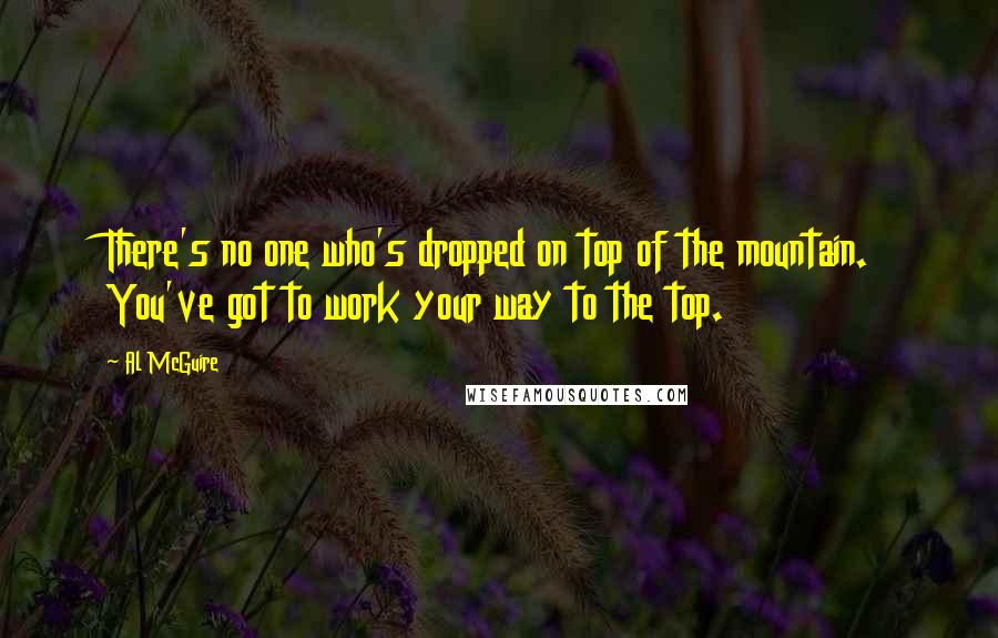 Al McGuire Quotes: There's no one who's dropped on top of the mountain. You've got to work your way to the top.