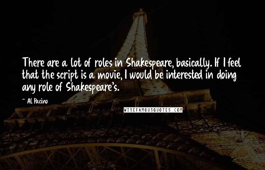 Al Pacino Quotes: There are a lot of roles in Shakespeare, basically. If I feel that the script is a movie, I would be interested in doing any role of Shakespeare's.