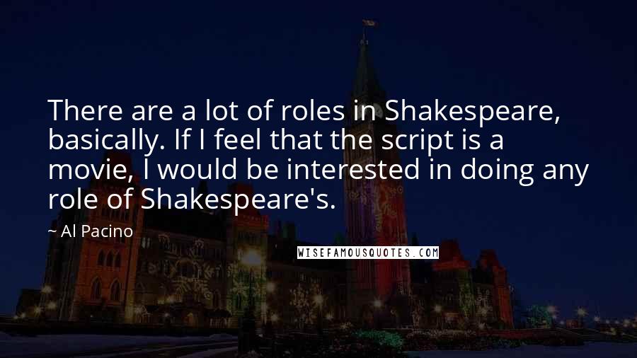 Al Pacino Quotes: There are a lot of roles in Shakespeare, basically. If I feel that the script is a movie, I would be interested in doing any role of Shakespeare's.