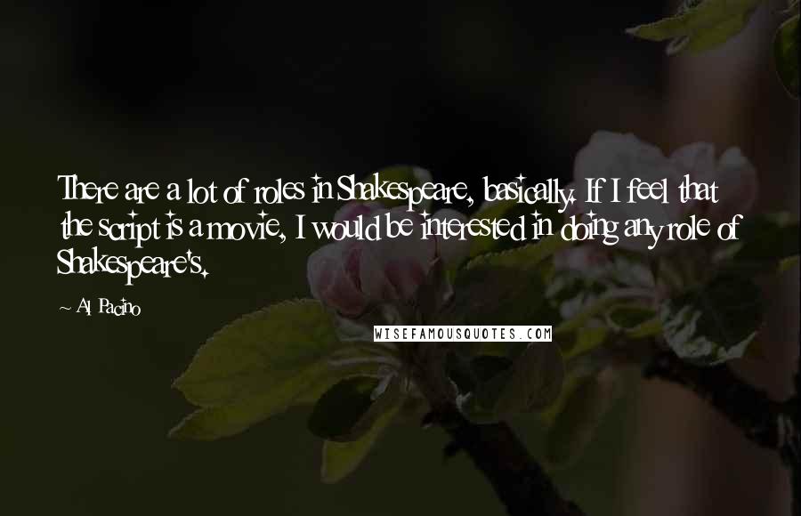 Al Pacino Quotes: There are a lot of roles in Shakespeare, basically. If I feel that the script is a movie, I would be interested in doing any role of Shakespeare's.