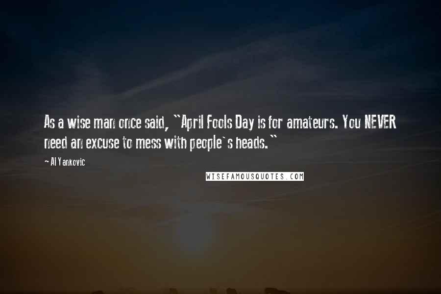 Al Yankovic Quotes: As a wise man once said, "April Fools Day is for amateurs. You NEVER need an excuse to mess with people's heads."