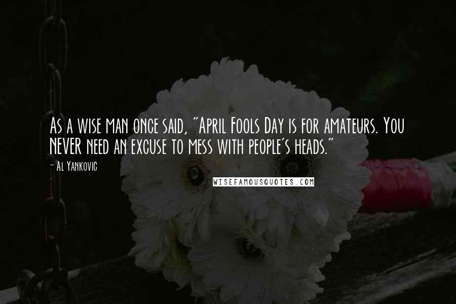 Al Yankovic Quotes: As a wise man once said, "April Fools Day is for amateurs. You NEVER need an excuse to mess with people's heads."