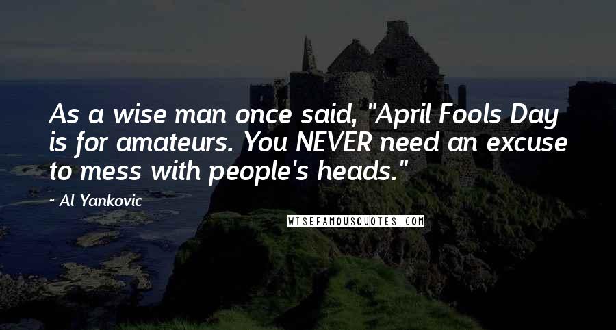 Al Yankovic Quotes: As a wise man once said, "April Fools Day is for amateurs. You NEVER need an excuse to mess with people's heads."