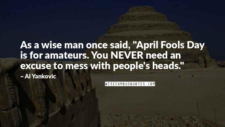 Al Yankovic Quotes: As a wise man once said, "April Fools Day is for amateurs. You NEVER need an excuse to mess with people's heads."