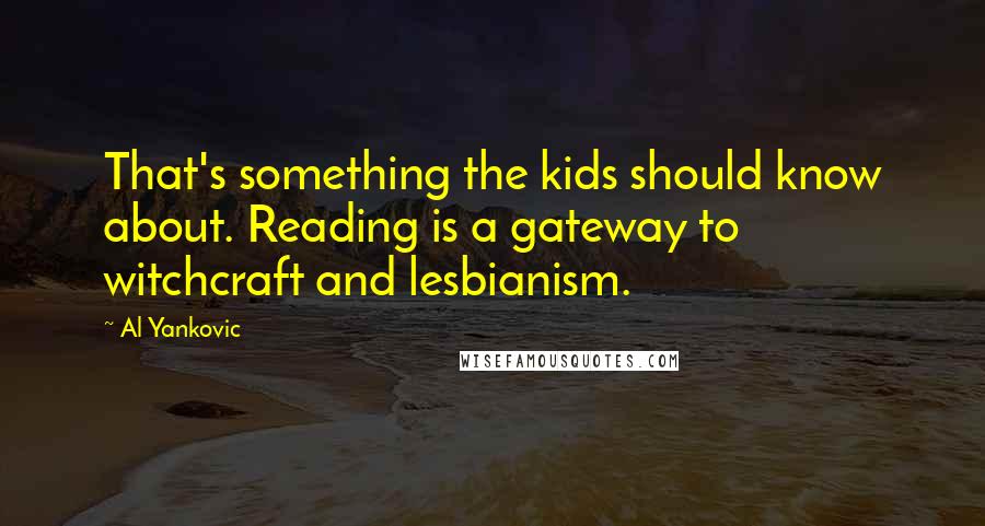 Al Yankovic Quotes: That's something the kids should know about. Reading is a gateway to witchcraft and lesbianism.