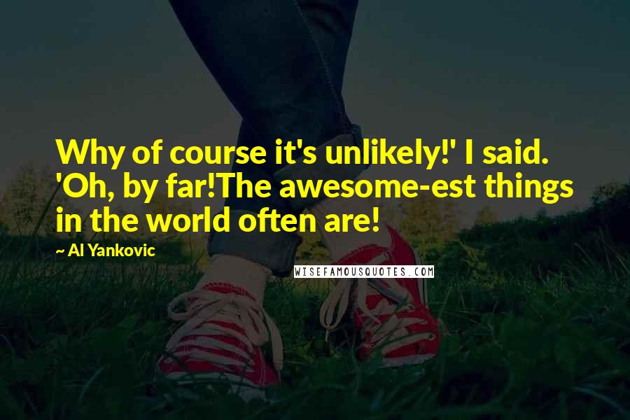 Al Yankovic Quotes: Why of course it's unlikely!' I said. 'Oh, by far!The awesome-est things in the world often are!