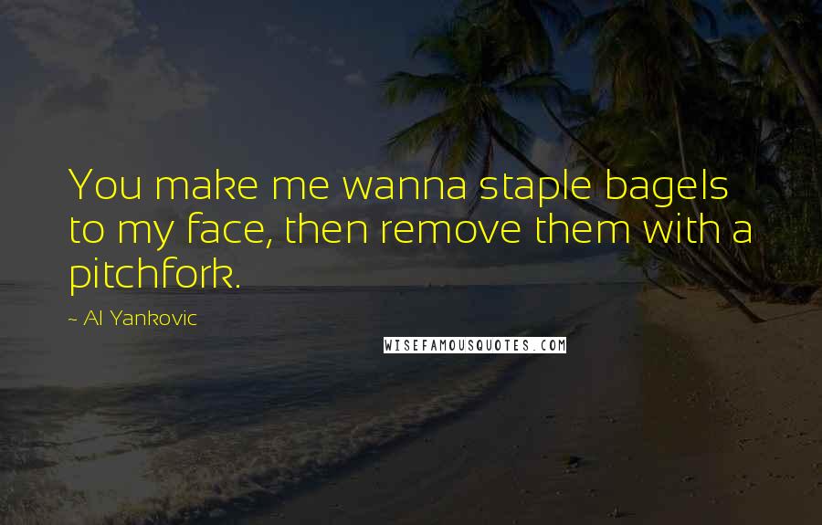 Al Yankovic Quotes: You make me wanna staple bagels to my face, then remove them with a pitchfork.