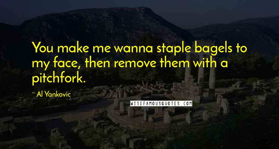 Al Yankovic Quotes: You make me wanna staple bagels to my face, then remove them with a pitchfork.