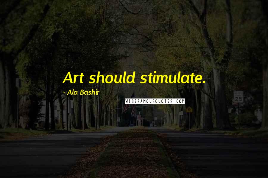 Ala Bashir Quotes: Art should stimulate.