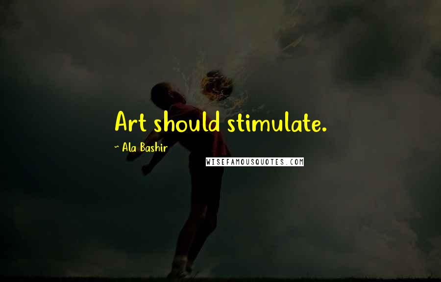 Ala Bashir Quotes: Art should stimulate.