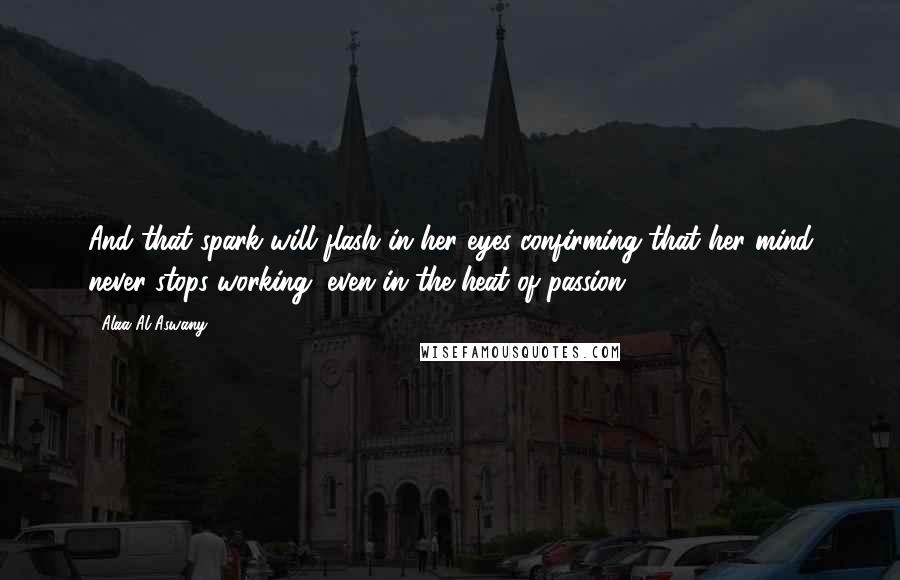 Alaa Al Aswany Quotes: And that spark will flash in her eyes confirming that her mind never stops working, even in the heat of passion.