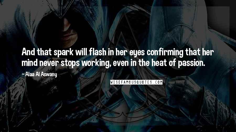 Alaa Al Aswany Quotes: And that spark will flash in her eyes confirming that her mind never stops working, even in the heat of passion.