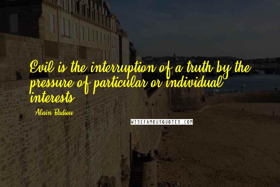 Alain Badiou Quotes: Evil is the interruption of a truth by the pressure of particular or individual interests.