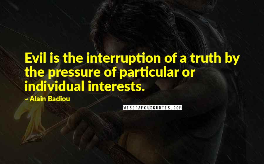 Alain Badiou Quotes: Evil is the interruption of a truth by the pressure of particular or individual interests.