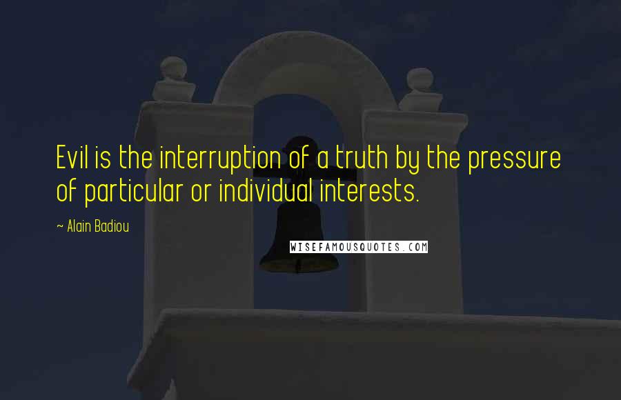 Alain Badiou Quotes: Evil is the interruption of a truth by the pressure of particular or individual interests.