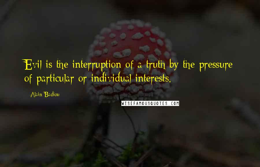 Alain Badiou Quotes: Evil is the interruption of a truth by the pressure of particular or individual interests.