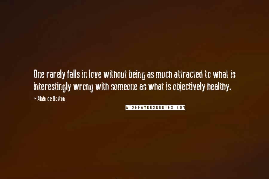 Alain De Botton Quotes: One rarely falls in love without being as much attracted to what is interestingly wrong with someone as what is objectively healthy.