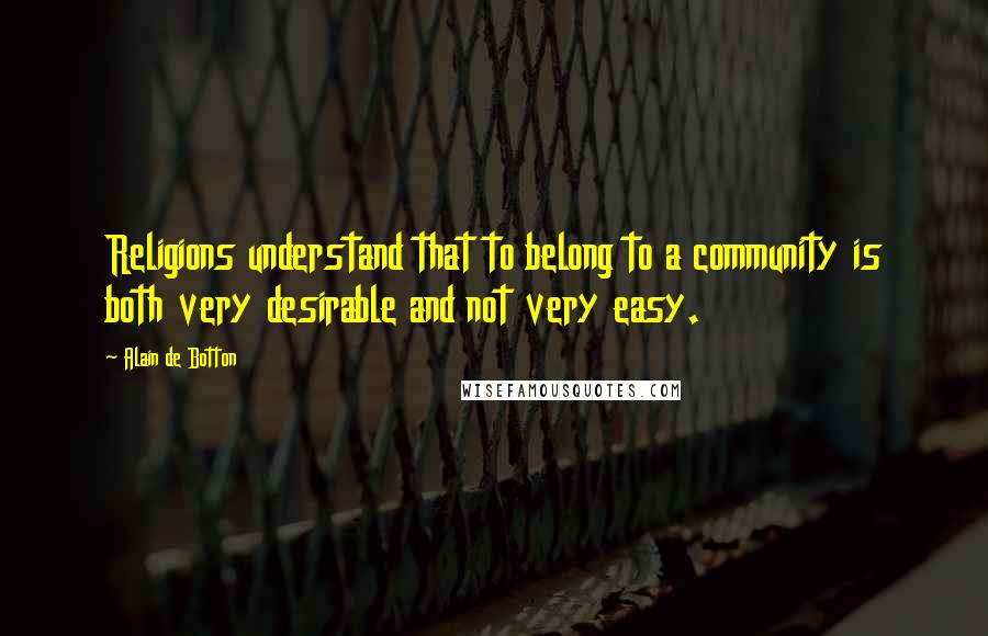 Alain De Botton Quotes: Religions understand that to belong to a community is both very desirable and not very easy.