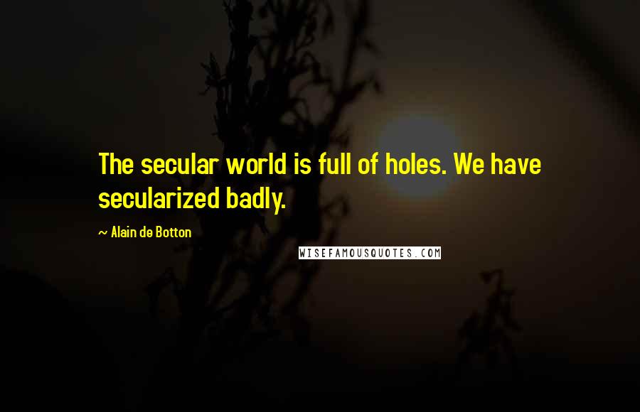 Alain De Botton Quotes: The secular world is full of holes. We have secularized badly.