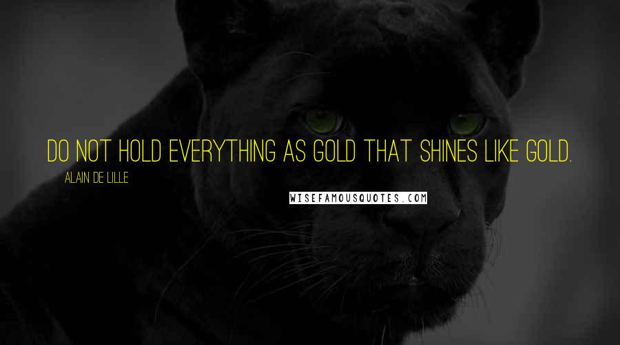 Alain De Lille Quotes: Do not hold everything as gold that shines like gold.