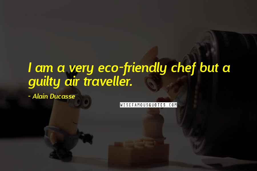 Alain Ducasse Quotes: I am a very eco-friendly chef but a guilty air traveller.