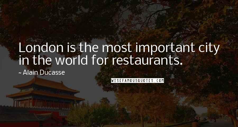 Alain Ducasse Quotes: London is the most important city in the world for restaurants.