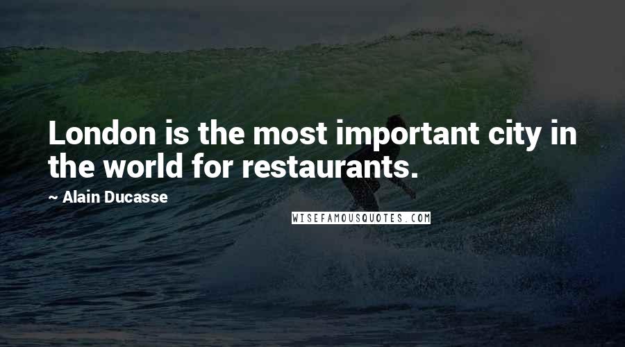 Alain Ducasse Quotes: London is the most important city in the world for restaurants.