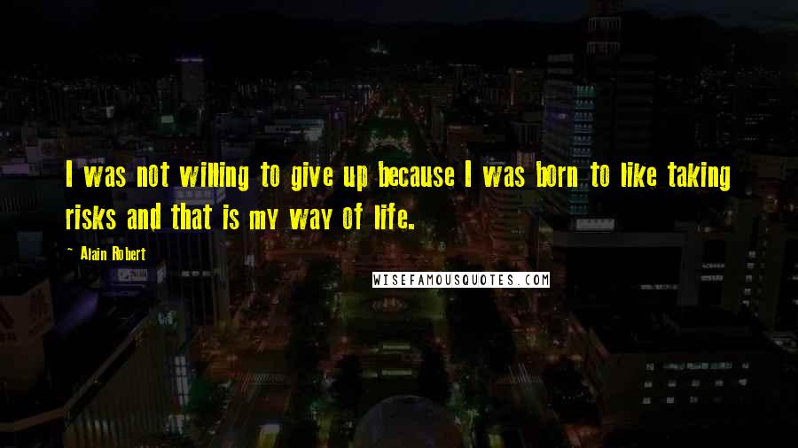 Alain Robert Quotes: I was not willing to give up because I was born to like taking risks and that is my way of life.